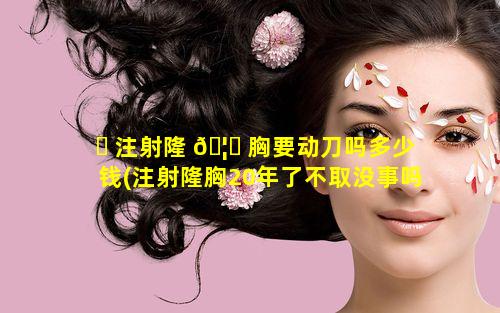 ☘ 注射隆 🦋 胸要动刀吗多少钱(注射隆胸20年了不取没事吗)